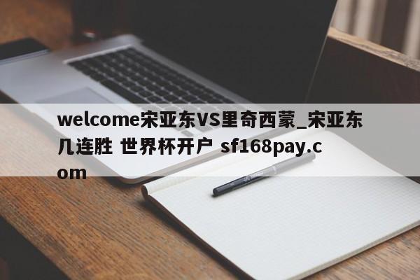welcome宋亚东VS里奇西蒙_宋亚东几连胜 世界杯开户 sf168pay.com