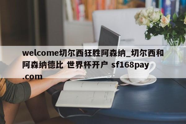 welcome切尔西狂胜阿森纳_切尔西和阿森纳德比 世界杯开户 sf168pay.com
