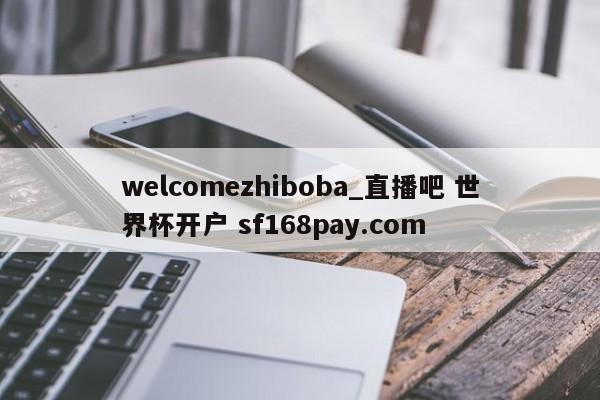 welcomezhiboba_直播吧 世界杯开户 sf168pay.com