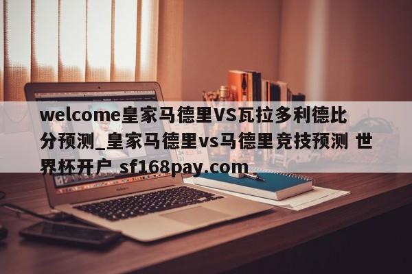 welcome皇家马德里VS瓦拉多利德比分预测_皇家马德里vs马德里竞技预测 世界杯开户 sf168pay.com