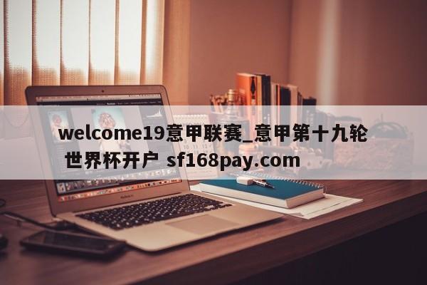 welcome19意甲联赛_意甲第十九轮 世界杯开户 sf168pay.com