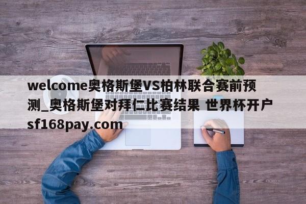 welcome奥格斯堡VS柏林联合赛前预测_奥格斯堡对拜仁比赛结果 世界杯开户 sf168pay.com