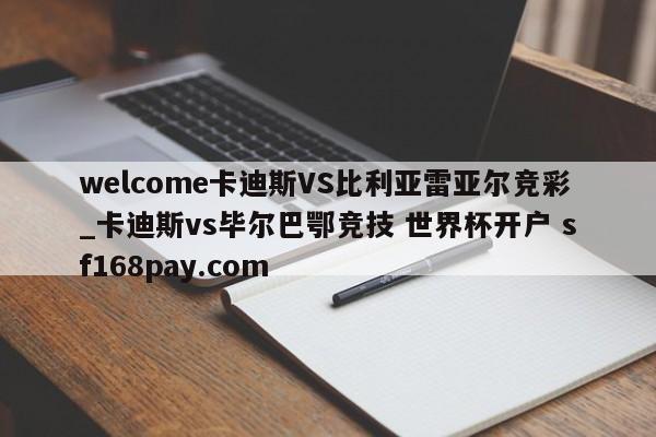 welcome卡迪斯VS比利亚雷亚尔竞彩_卡迪斯vs毕尔巴鄂竞技 世界杯开户 sf168pay.com